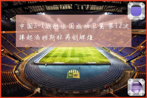 中国3-1战胜法国成功卫冕 第12次捧起汤姆斯杯再创辉煌