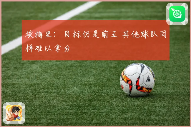 埃梅里：目标仍是前五 其他球队同样难以拿分