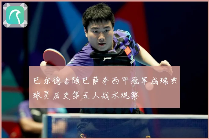 巴尔德吉随巴萨夺西甲冠军成瑞典球员历史第五人战术观察