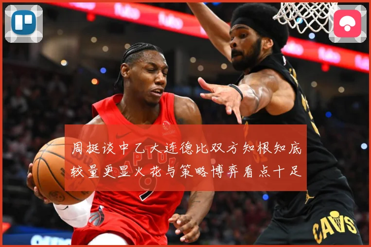 周挺谈中乙大连德比双方知根知底较量更显火花与策略博弈看点十足