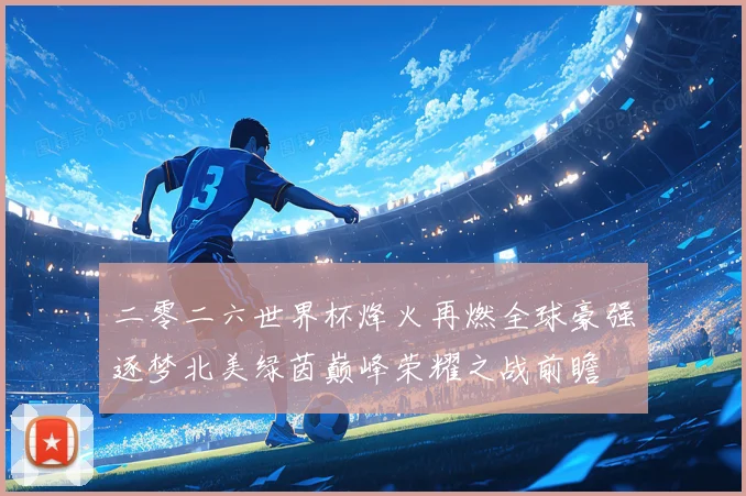 二零二六世界杯烽火再燃全球豪强逐梦北美绿茵巅峰荣耀之战前瞻