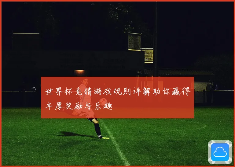 世界杯竞猜游戏规则详解助你赢得丰厚奖励与乐趣