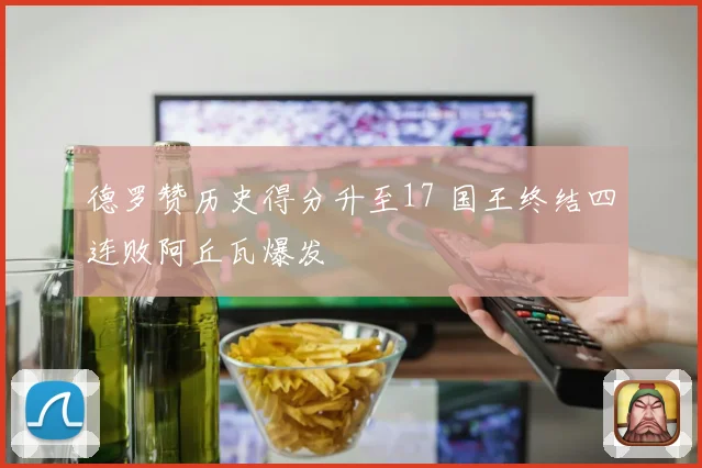 德罗赞历史得分升至17 国王终结四连败阿丘瓦爆发