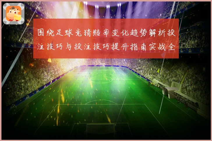 围绕足球竞猜赔率变化趋势解析投注技巧与投注技巧提升指南实战全面