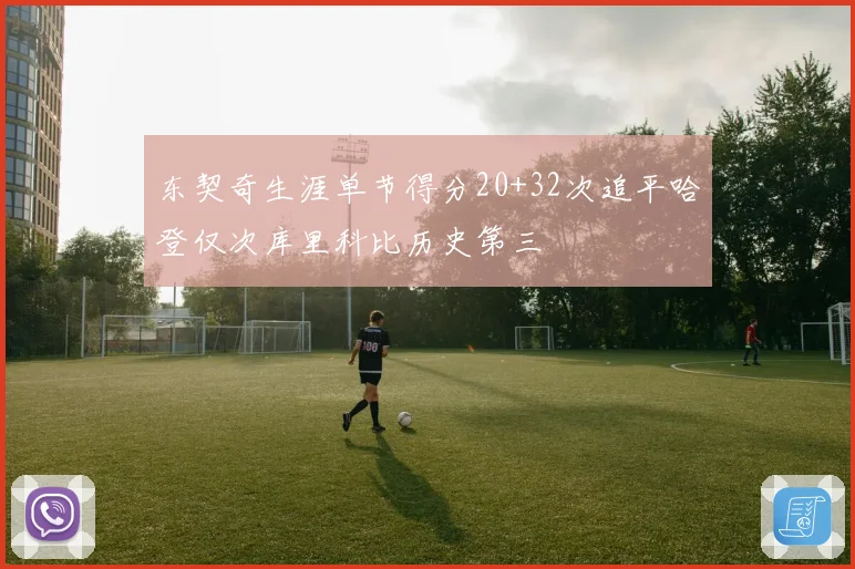 东契奇生涯单节得分20+32次追平哈登仅次库里科比历史第三