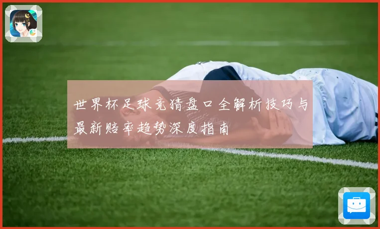 世界杯足球竞猜盘口全解析技巧与最新赔率趋势深度指南