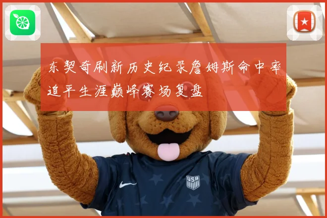 东契奇刷新历史纪录詹姆斯命中率追平生涯巅峰赛场复盘