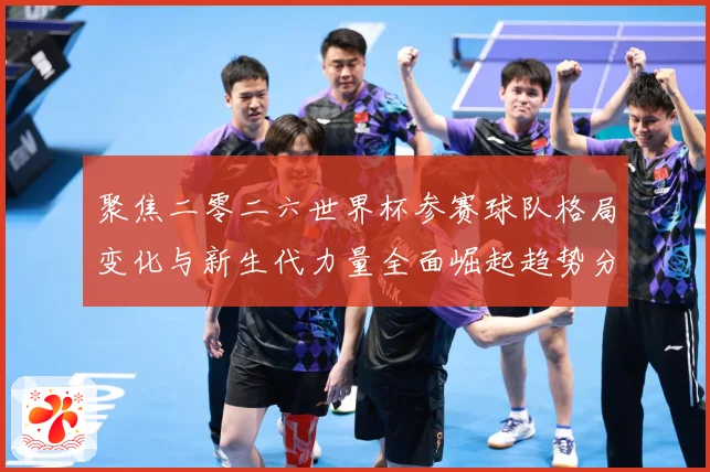 聚焦二零二六世界杯参赛球队格局变化与新生代力量全面崛起趋势分战术观察
