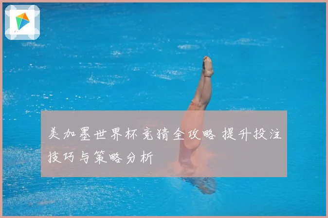 美加墨世界杯竞猜全攻略 提升投注技巧与策略分析