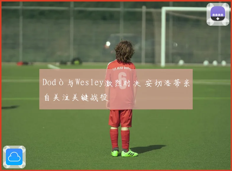 Dodò与Wesley激烈对决 安切洛蒂亲自关注关键战役