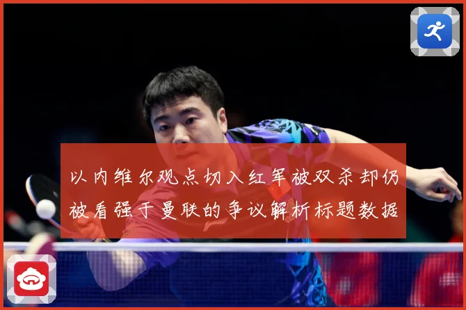 以内维尔观点切入红军被双杀却仍被看强于曼联的争议解析标题数据研判