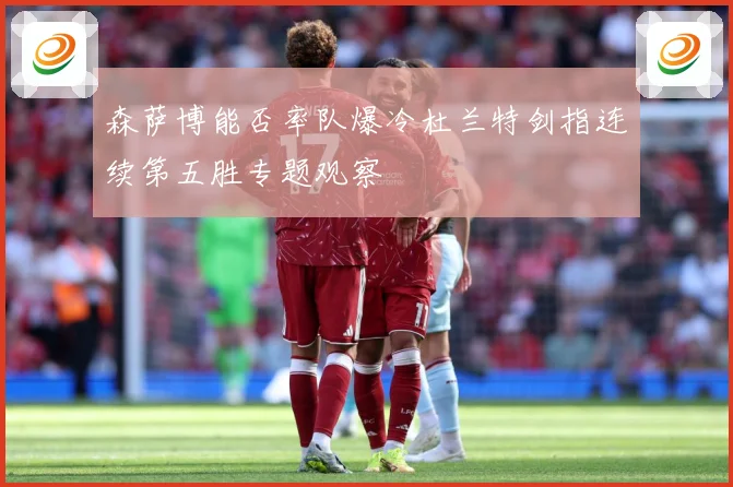 森萨博能否率队爆冷杜兰特剑指连续第五胜专题观察