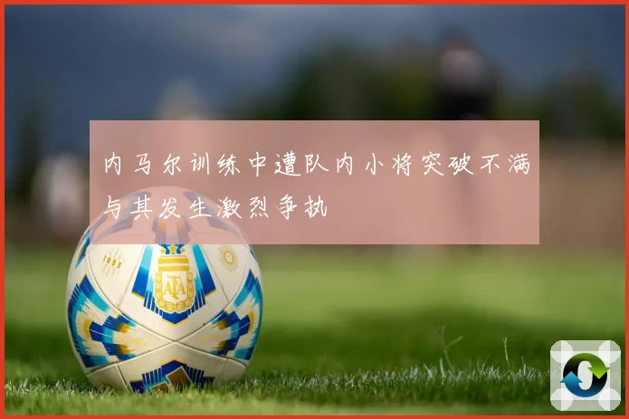 内马尔训练中遭队内小将突破不满与其发生激烈争执