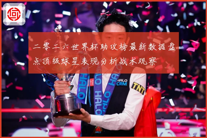 二零二六世界杯助攻榜最新数据盘点顶级球星表现分析战术观察