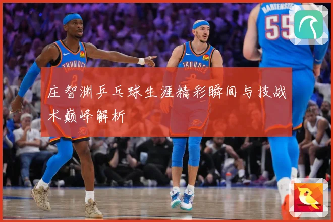 庄智渊乒乓球生涯精彩瞬间与技战术巅峰解析