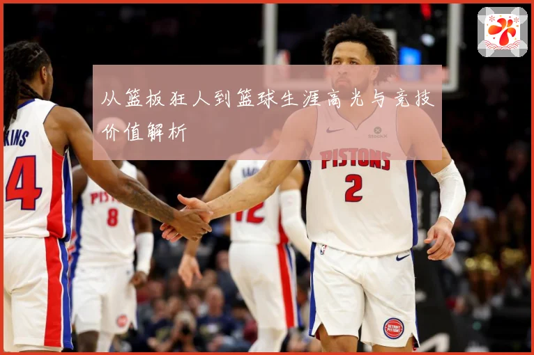 从篮板狂人到篮球生涯高光与竞技价值解析