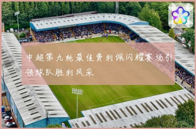 中超第九轮最佳费利佩闪耀赛场引领球队胜利风采