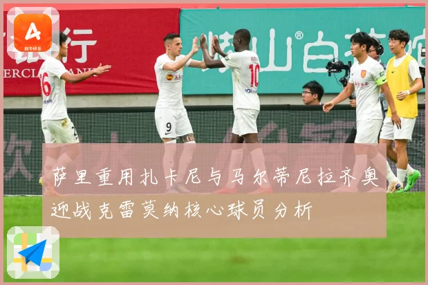 萨里重用扎卡尼与马尔蒂尼拉齐奥迎战克雷莫纳核心球员分析