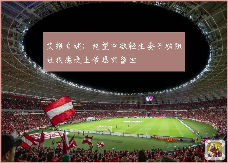 艾维自述：绝望中欲轻生妻子劝阻让我感受上帝恩典留世