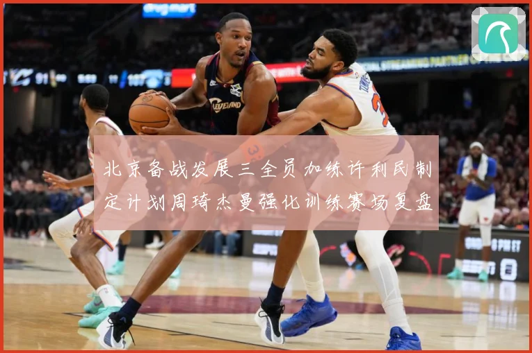 北京备战发展三全员加练许利民制定计划周琦杰曼强化训练赛场复盘