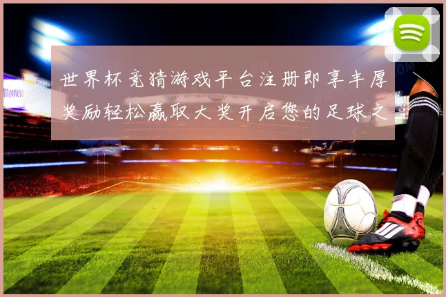 世界杯竞猜游戏平台注册即享丰厚奖励轻松赢取大奖开启您的足球之旅