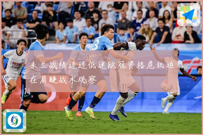 米兰战绩连连低迷欧冠资格危机迫在眉睫战术观察