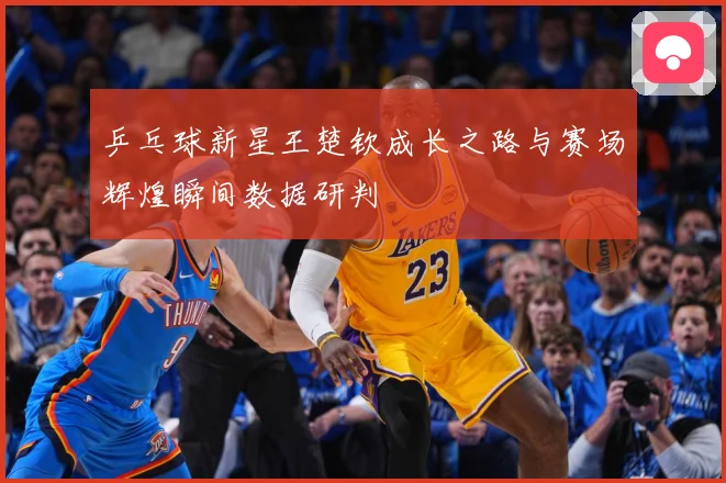乒乓球新星王楚钦成长之路与赛场辉煌瞬间数据研判