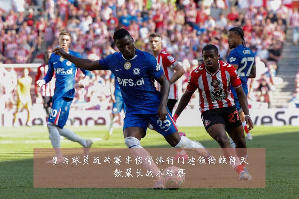 皇马球员近两赛季伤停排行门迪领衔缺阵天数最长战术观察