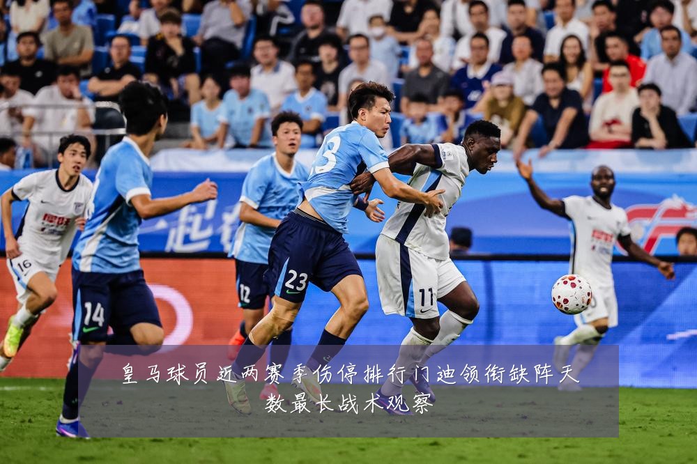 皇马球员近两赛季伤停排行门迪领衔缺阵天数最长战术观察